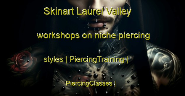 Skinart Laurel Valley workshops on niche piercing styles | PiercingTraining | PiercingClasses | SkinartTraining-United States